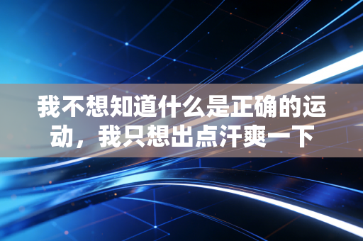 我不想知道什么是正确的运动,我只想出点汗爽一下 我不想知道什么是正确的运动,我只想出点汗爽一下