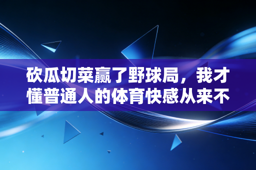 砍瓜切菜赢了野球局，我才懂普通人的体育快感从来不是拿冠军