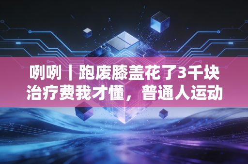 咧咧|跑废膝盖花了3千块治疗费我才懂,普通人运动拼的从来不是努力,是脑子 咧咧|跑废膝盖花了3千块治疗费我才懂,普通人运动拼的从来不是努力,是脑子