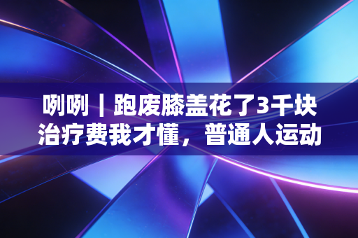 咧咧｜跑废膝盖花了3千块治疗费我才懂，普通人运动拼的从来不是努力，是脑子