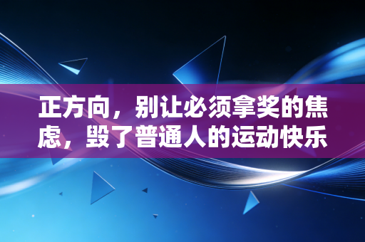 正方向,别让必须拿奖的焦虑,毁了普通人的运动快乐 正方向,别让必须拿奖的焦虑,毁了普通人的运动快乐
