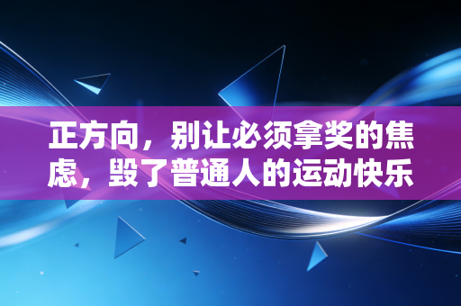 正方向,别让必须拿奖的焦虑,毁了普通人的运动快乐 正方向,别让必须拿奖的焦虑,毁了普通人的运动快乐