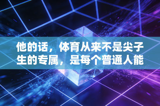 他的话,体育从来不是尖子生的专属,是每个普通人能攥在手里的光 他的话,体育从来不是尖子生的专属,是每个普通人能攥在手里的光