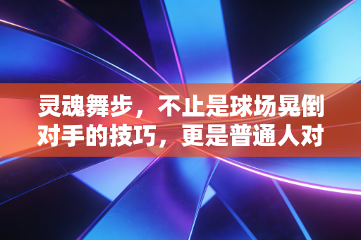 灵魂舞步,不止是球场晃倒对手的技巧,更是普通人对抗平庸的人生节拍 灵魂舞步,不止是球场晃倒对手的技巧,更是普通人对抗平庸的人生节拍