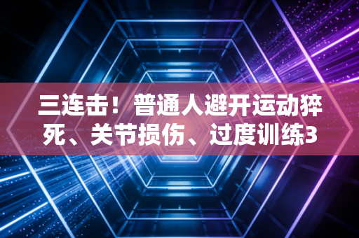 三连击!普通人避开运动猝死、关节损伤、过度训练3个死穴的生存指南 三连击!普通人避开运动猝死、关节损伤、过度训练3个死穴的生存指南