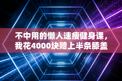 不中用的懒人速瘦健身课,我花4000块赔上半条膝盖才懂的3个真相 不中用的懒人速瘦健身课,我花4000块赔上半条膝盖才懂的3个真相