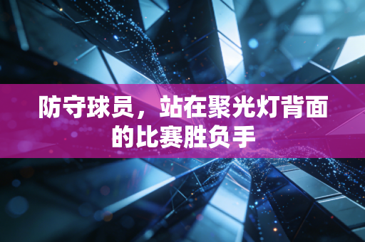 防守球员,站在聚光灯背面的比赛胜负手 防守球员,站在聚光灯背面的比赛胜负手