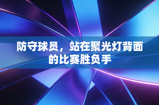 防守球员，站在聚光灯背面的比赛胜负手