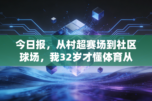 今日报,从村超赛场到社区球场,我32岁才懂体育从来不是少数人的特权 今日报,从村超赛场到社区球场,我32岁才懂体育从来不是少数人的特权