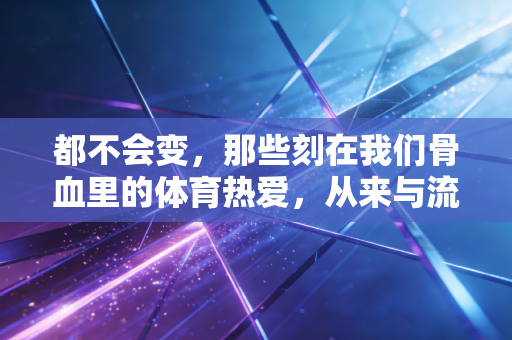 都不会变,那些刻在我们骨血里的体育热爱,从来与流量、装备、光环无关 都不会变,那些刻在我们骨血里的体育热爱,从来与流量、装备、光环无关