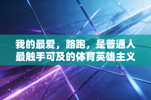 我的最爱,路跑,是普通人最触手可及的体育英雄主义 我的最爱,路跑,是普通人最触手可及的体育英雄主义