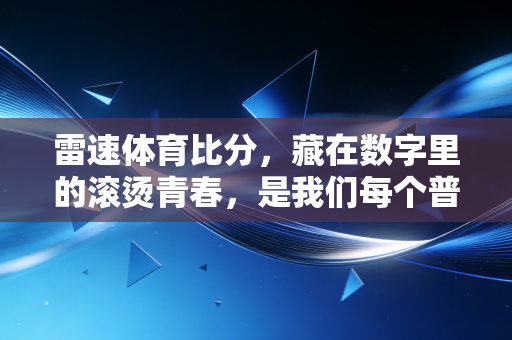 雷速体育比分，藏在数字里的滚烫青春，是我们每个普通人的体育自留地