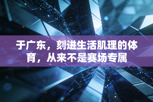 于广东,刻进生活肌理的体育,从来不是赛场专属 于广东,刻进生活肌理的体育,从来不是赛场专属