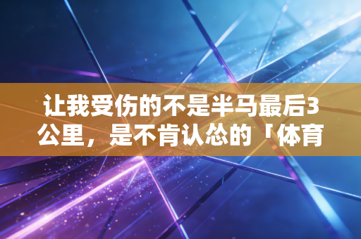 让我受伤的不是半马最后3公里，是不肯认怂的「体育执念」