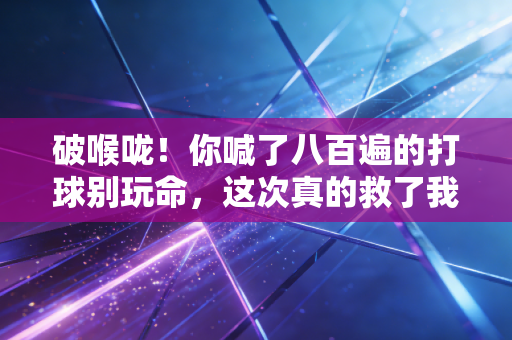 破喉咙!你喊了八百遍的打球别玩命,这次真的救了我表弟的命 破喉咙!你喊了八百遍的打球别玩命,这次真的救了我表弟的命