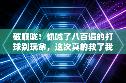 破喉咙！你喊了八百遍的打球别玩命，这次真的救了我表弟的命