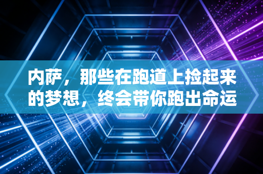 内萨,那些在跑道上捡起来的梦想,终会带你跑出命运的泥沼 内萨,那些在跑道上捡起来的梦想,终会带你跑出命运的泥沼