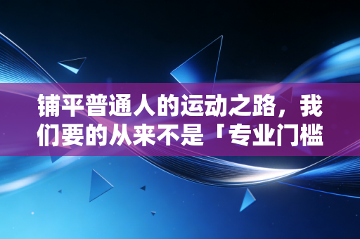 铺平普通人的运动之路,我们要的从来不是「专业门槛」,而是「伸手就够得到的快乐」 铺平普通人的运动之路,我们要的从来不是「专业门槛」,而是「伸手就够得到的快乐」