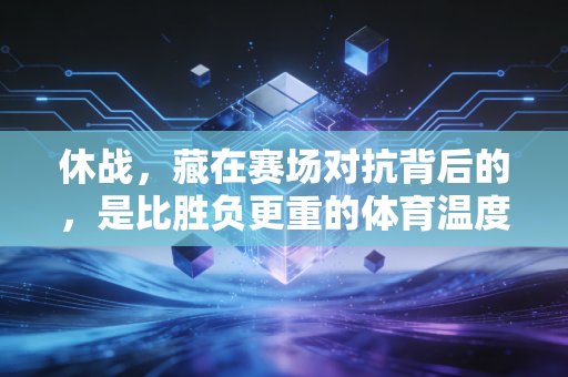 休战，藏在赛场对抗背后的，是比胜负更重的体育温度