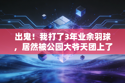 出鬼!我打了3年业余羽球,居然被公园大爷天团上了3节人生课 出鬼!我打了3年业余羽球,居然被公园大爷天团上了3节人生课