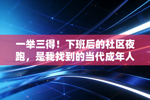 一举三得!下班后的社区夜跑,是我找到的当代成年人低成本治愈良方 一举三得!下班后的社区夜跑,是我找到的当代成年人低成本治愈良方