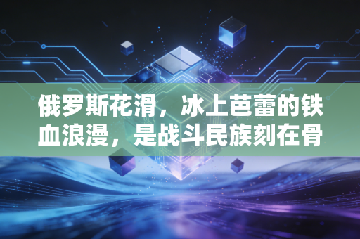 俄罗斯花滑,冰上芭蕾的铁血浪漫,是战斗民族刻在骨血里的美与痛 俄罗斯花滑,冰上芭蕾的铁血浪漫,是战斗民族刻在骨血里的美与痛