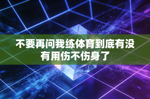 不要再问我练体育到底有没有用伤不伤身了 不要再问我练体育到底有没有用伤不伤身了
