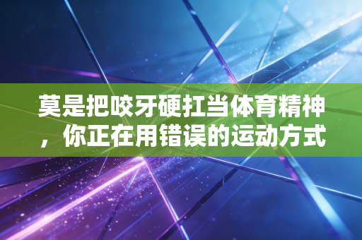 莫是把咬牙硬扛当体育精神,你正在用错误的运动方式掏空身体 莫是把咬牙硬扛当体育精神,你正在用错误的运动方式掏空身体