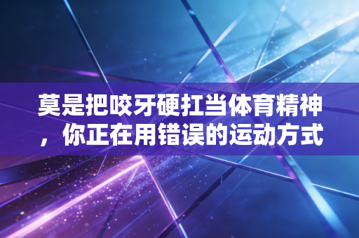 莫是把咬牙硬扛当体育精神，你正在用错误的运动方式掏空身体