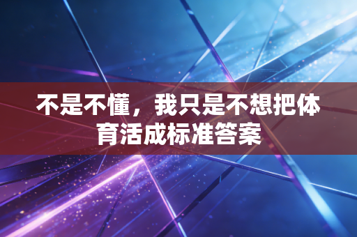 不是不懂,我只是不想把体育活成标准答案 不是不懂,我只是不想把体育活成标准答案