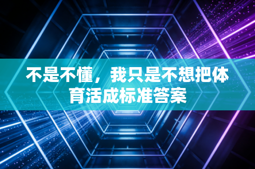 不是不懂,我只是不想把体育活成标准答案 不是不懂,我只是不想把体育活成标准答案