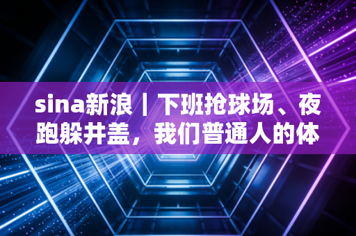 sina新浪|下班抢球场、夜跑躲井盖,我们普通人的体育自由到底还要等多久? sina新浪|下班抢球场、夜跑躲井盖,我们普通人的体育自由到底还要等多久?