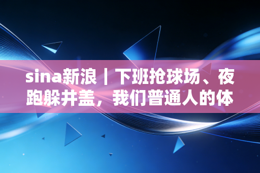 sina新浪｜下班抢球场、夜跑躲井盖，我们普通人的体育自由到底还要等多久？