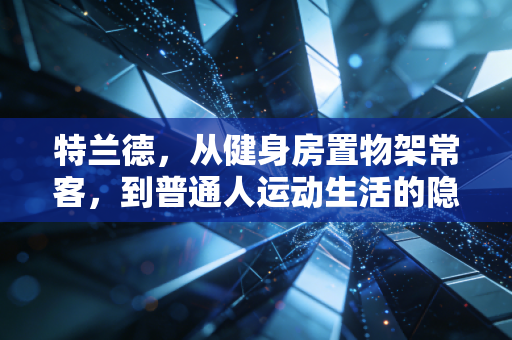 特兰德,从健身房置物架常客,到普通人运动生活的隐形陪练 特兰德,从健身房置物架常客,到普通人运动生活的隐形陪练