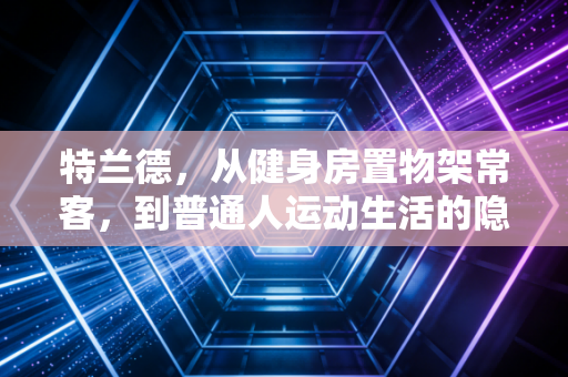 特兰德,从健身房置物架常客,到普通人运动生活的隐形陪练 特兰德,从健身房置物架常客,到普通人运动生活的隐形陪练