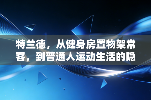 特兰德，从健身房置物架常客，到普通人运动生活的隐形陪练