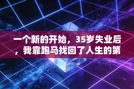 一个新的开始,35岁失业后,我靠跑马找回了人生的第二赛道 一个新的开始,35岁失业后,我靠跑马找回了人生的第二赛道