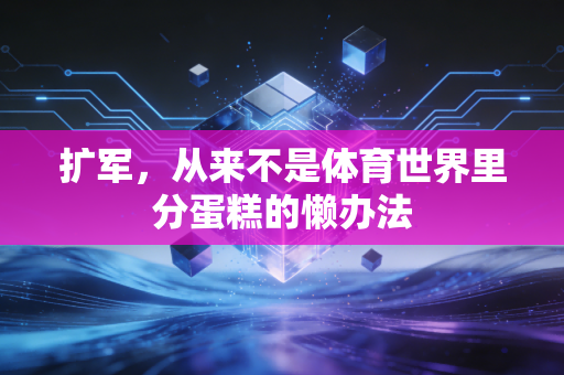 扩军,从来不是体育世界里分蛋糕的懒办法 扩军,从来不是体育世界里分蛋糕的懒办法