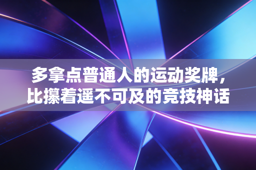 多拿点普通人的运动奖牌,比攥着遥不可及的竞技神话更实在 多拿点普通人的运动奖牌,比攥着遥不可及的竞技神话更实在