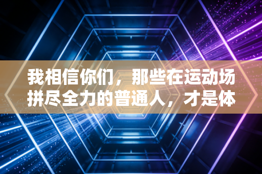 我相信你们,那些在运动场拼尽全力的普通人,才是体育最动人的底色 我相信你们,那些在运动场拼尽全力的普通人,才是体育最动人的底色