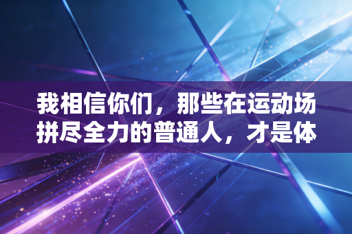 我相信你们,那些在运动场拼尽全力的普通人,才是体育最动人的底色 我相信你们,那些在运动场拼尽全力的普通人,才是体育最动人的底色