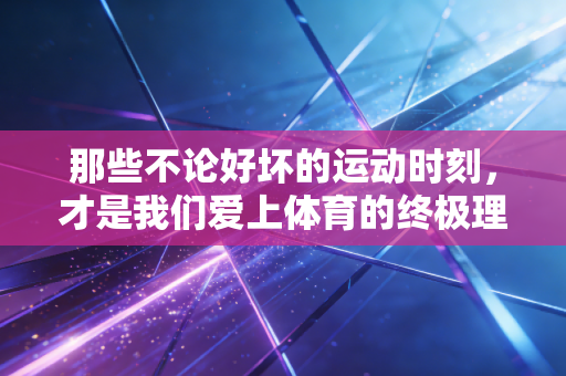 那些不论好坏的运动时刻,才是我们爱上体育的终极理由 那些不论好坏的运动时刻,才是我们爱上体育的终极理由