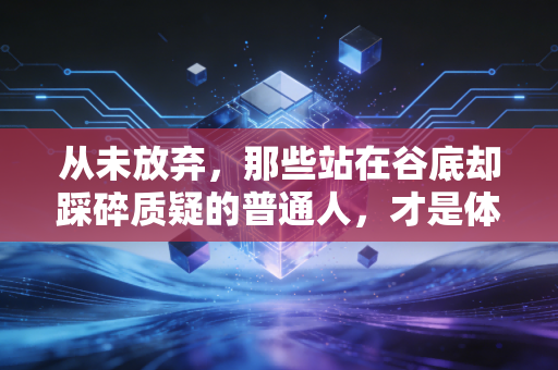 从未放弃，那些站在谷底却踩碎质疑的普通人，才是体育最动人的注脚