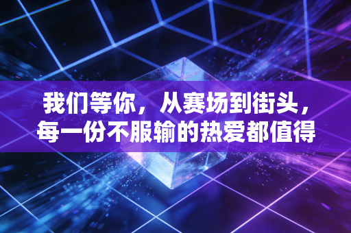 我们等你,从赛场到街头,每一份不服输的热爱都值得被等待 我们等你,从赛场到街头,每一份不服输的热爱都值得被等待