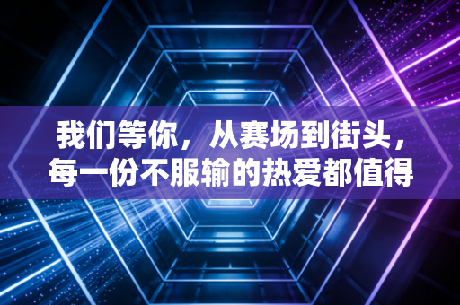 我们等你，从赛场到街头，每一份不服输的热爱都值得被等待