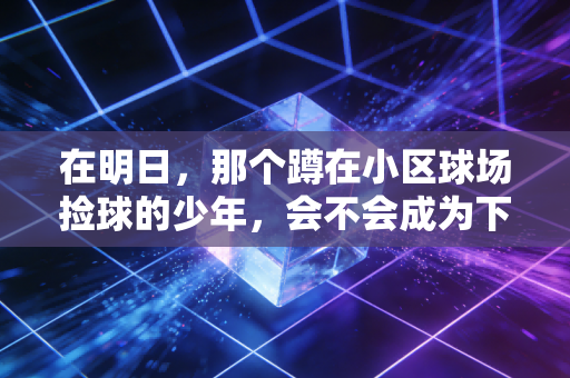 在明日，那个蹲在小区球场捡球的少年，会不会成为下一个站在CBA领奖台的人？