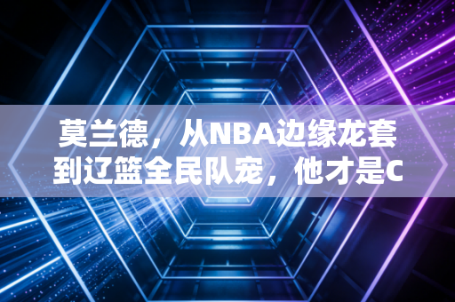莫兰德，从NBA边缘龙套到辽篮全民队宠，他才是CBA外援该有的模板