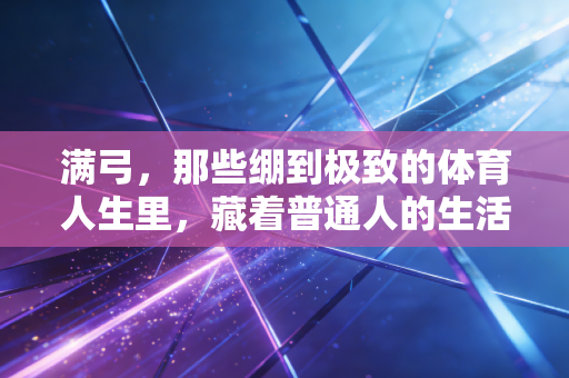 满弓,那些绷到极致的体育人生里,藏着普通人的生活解药 满弓,那些绷到极致的体育人生里,藏着普通人的生活解药