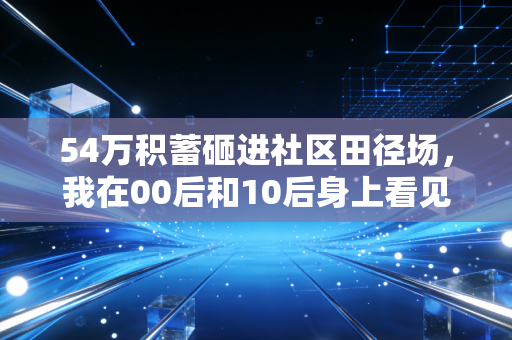 54万积蓄砸进社区田径场,我在00后和10后身上看见中国体育的另一条路 54万积蓄砸进社区田径场,我在00后和10后身上看见中国体育的另一条路