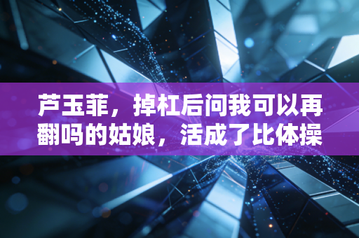 芦玉菲，掉杠后问我可以再翻吗的姑娘，活成了比体操公主更动人的模样